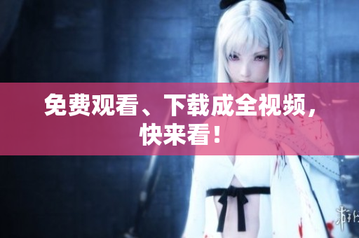 免费观看、下载成全视频，快来看！