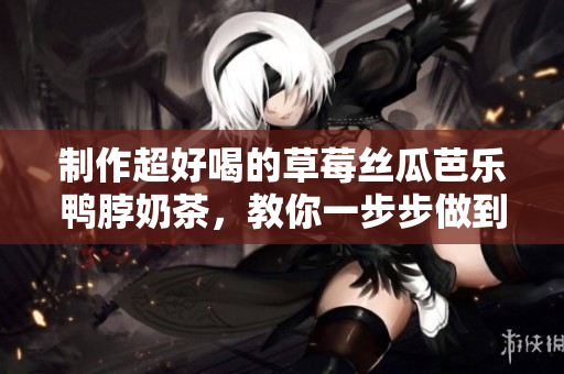 制作超好喝的草莓丝瓜芭乐鸭脖奶茶，教你一步步做到口感绝佳！