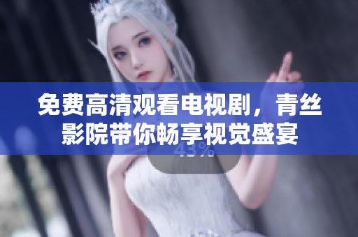免费高清观看电视剧，青丝影院带你畅享视觉盛宴