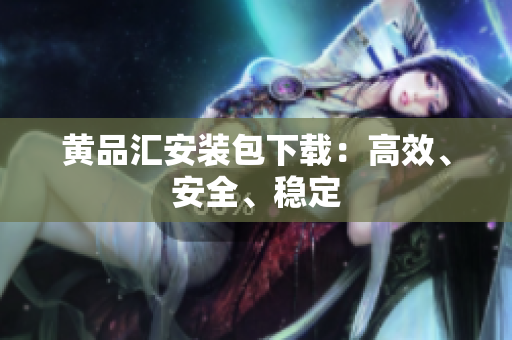 黄品汇安装包下载：高效、安全、稳定