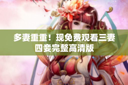 多妻重重！现免费观看三妻四妾完整高清版
