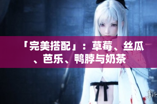 「完美搭配」：草莓、丝瓜、芭乐、鸭脖与奶茶