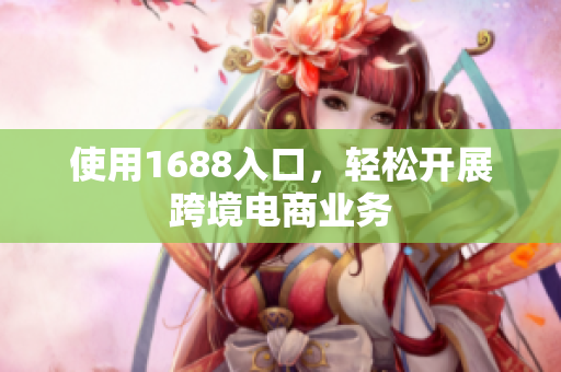 使用1688入口，轻松开展跨境电商业务
