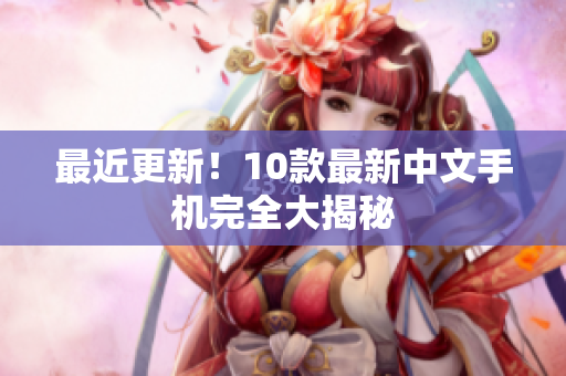 最近更新！10款最新中文手机完全大揭秘