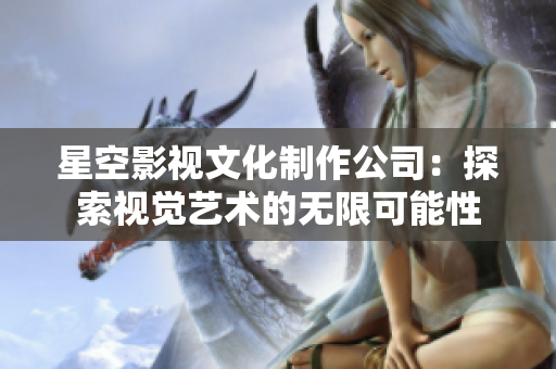 星空影视文化制作公司：探索视觉艺术的无限可能性