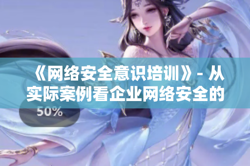 《网络安全意识培训》- 从实际案例看企业网络安全的重要性