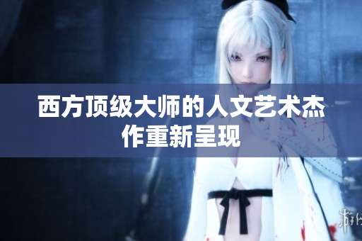 西方顶级大师的人文艺术杰作重新呈现