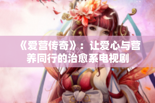 《爱营传奇》：让爱心与营养同行的治愈系电视剧