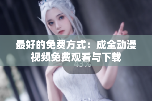 最好的免费方式：成全动漫视频免费观看与下载