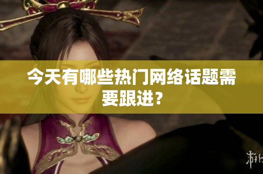 今天有哪些热门网络话题需要跟进？