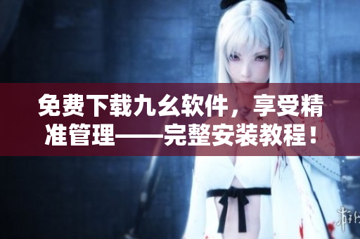 免费下载九幺软件，享受精准管理——完整安装教程！