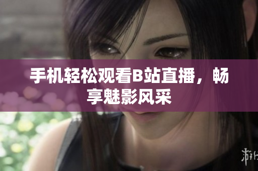 手机轻松观看B站直播，畅享魅影风采