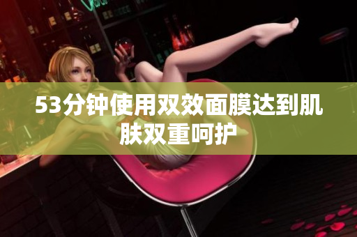 53分钟使用双效面膜达到肌肤双重呵护