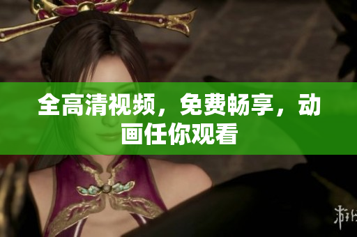 全高清视频，免费畅享，动画任你观看