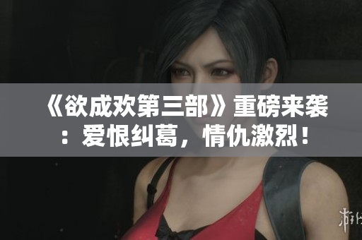《欲成欢第三部》重磅来袭：爱恨纠葛，情仇激烈！