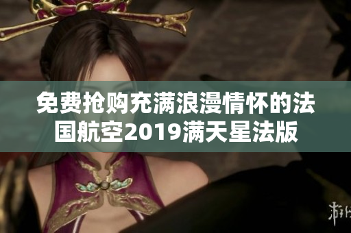 免费抢购充满浪漫情怀的法国航空2019满天星法版