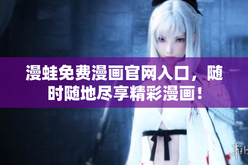 漫蛙免费漫画官网入口，随时随地尽享精彩漫画！