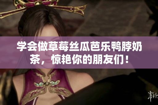 学会做草莓丝瓜芭乐鸭脖奶茶，惊艳你的朋友们！