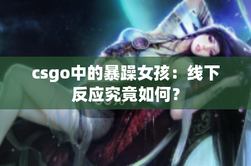 csgo中的暴躁女孩：线下反应究竟如何？