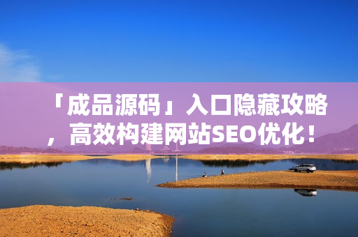 「成品源码」入口隐藏攻略，高效构建网站SEO优化！
