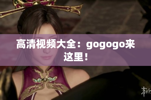 高清视频大全：gogogo来这里！
