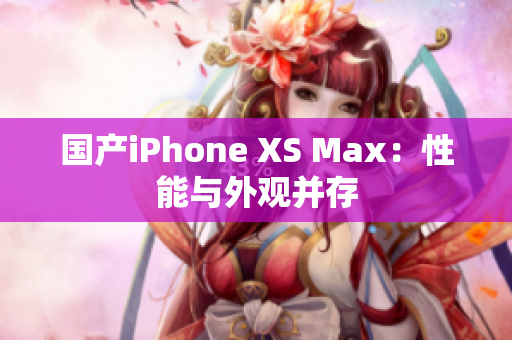 国产iPhone XS Max：性能与外观并存