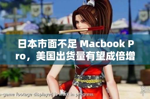 日本市面不足 Macbook Pro，美国出货量有望成倍增长