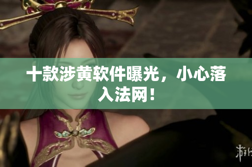 十款涉黄软件曝光，小心落入法网！