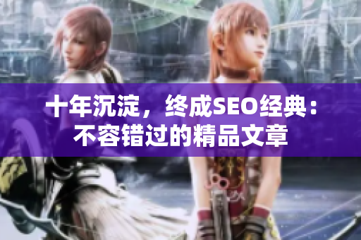 十年沉淀，终成SEO经典：不容错过的精品文章