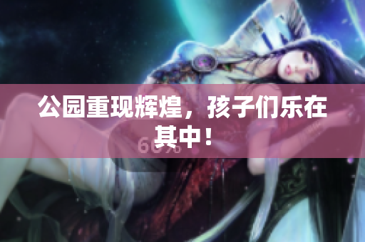 公园重现辉煌，孩子们乐在其中！
