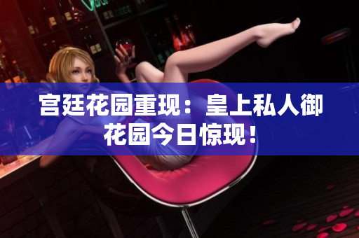 宫廷花园重现：皇上私人御花园今日惊现！