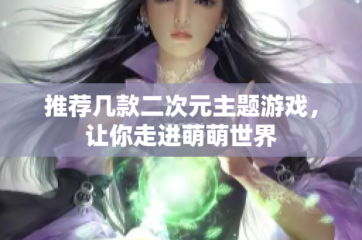 推荐几款二次元主题游戏，让你走进萌萌世界