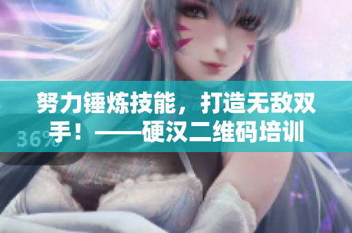 努力锤炼技能，打造无敌双手！——硬汉二维码培训
