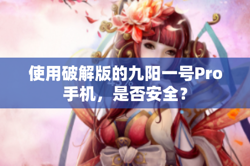 使用破解版的九阳一号Pro手机，是否安全？