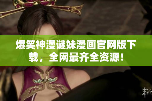 爆笑神漫谜妹漫画官网版下载，全网最齐全资源！
