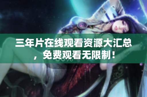 三年片在线观看资源大汇总，免费观看无限制！