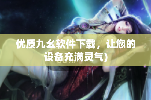优质九幺软件下载，让您的设备充满灵气)