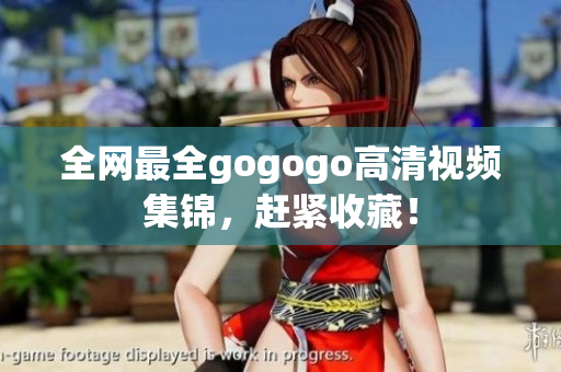 全网最全gogogo高清视频集锦，赶紧收藏！