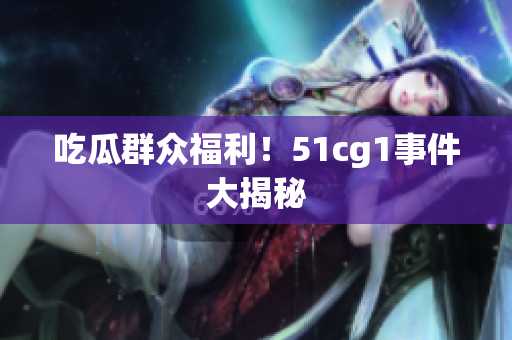 吃瓜群众福利！51cg1事件大揭秘