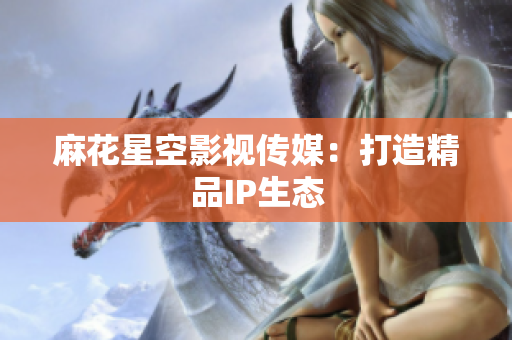 麻花星空影视传媒：打造精品IP生态