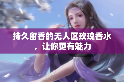 持久留香的无人区玫瑰香水，让你更有魅力