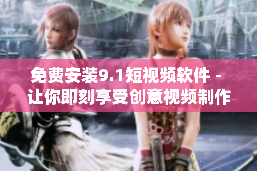 免费安装9.1短视频软件 - 让你即刻享受创意视频制作