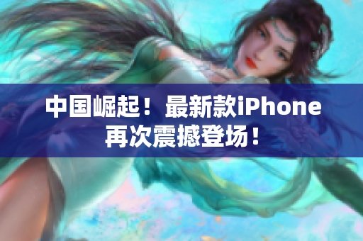中国崛起！最新款iPhone再次震撼登场！