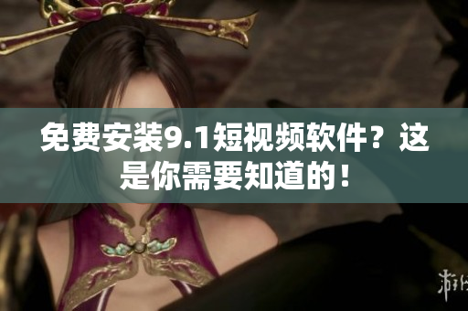 免费安装9.1短视频软件？这是你需要知道的！