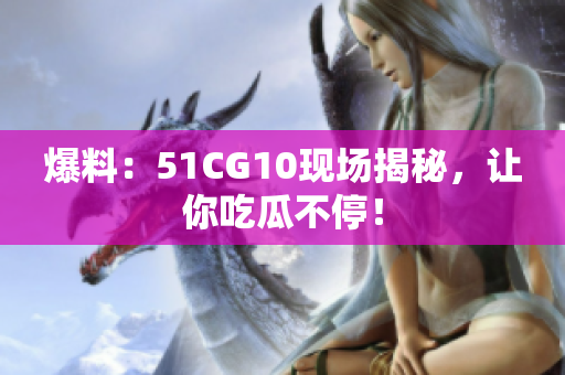 爆料：51CG10现场揭秘，让你吃瓜不停！