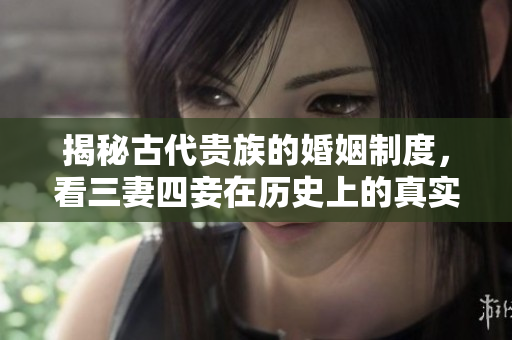 揭秘古代贵族的婚姻制度，看三妻四妾在历史上的真实生活