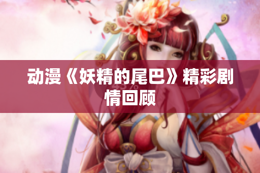 动漫《妖精的尾巴》精彩剧情回顾