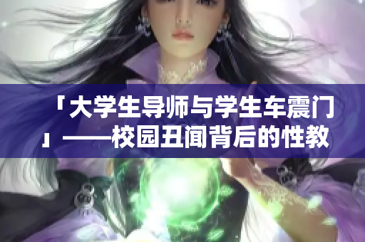「大学生导师与学生车震门」——校园丑闻背后的性教育问题