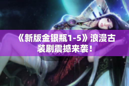 《新版金银瓶1-5》浪漫古装剧震撼来袭！