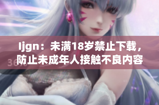 Ijgn：未满18岁禁止下载，防止未成年人接触不良内容